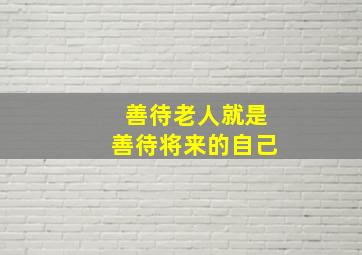 善待老人就是善待将来的自己