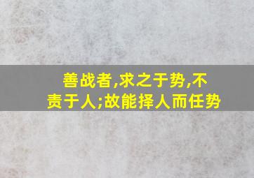 善战者,求之于势,不责于人;故能择人而任势