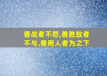 善战者不怒,善胜敌者不与,善用人者为之下