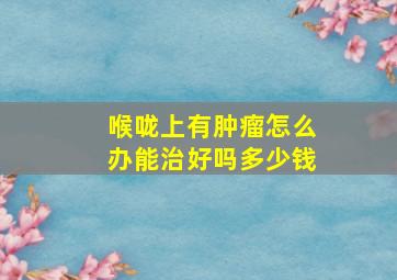 喉咙上有肿瘤怎么办能治好吗多少钱