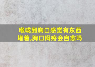 喉咙到胸口感觉有东西堵着,胸口闷疼会自愈吗