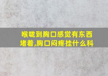 喉咙到胸口感觉有东西堵着,胸口闷疼挂什么科