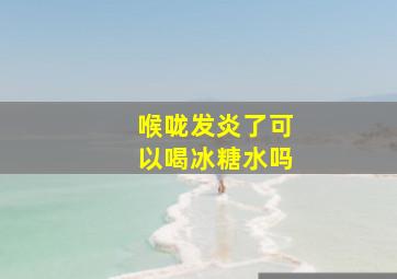 喉咙发炎了可以喝冰糖水吗