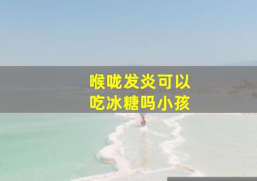 喉咙发炎可以吃冰糖吗小孩