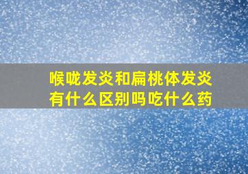 喉咙发炎和扁桃体发炎有什么区别吗吃什么药