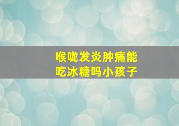 喉咙发炎肿痛能吃冰糖吗小孩子