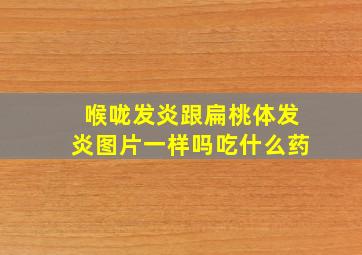 喉咙发炎跟扁桃体发炎图片一样吗吃什么药