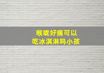 喉咙好痛可以吃冰淇淋吗小孩