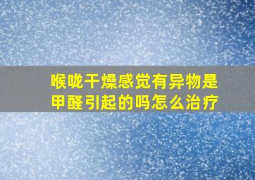 喉咙干燥感觉有异物是甲醛引起的吗怎么治疗