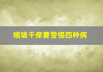 喉咙干痒要警惕四种病