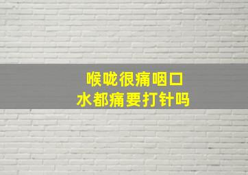 喉咙很痛咽口水都痛要打针吗