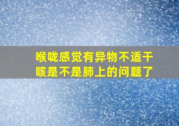 喉咙感觉有异物不适干咳是不是肺上的问题了