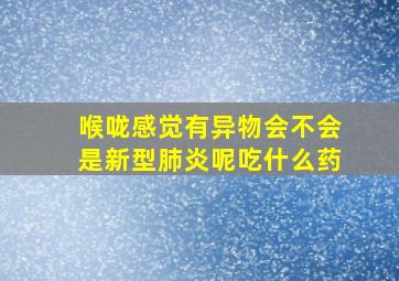 喉咙感觉有异物会不会是新型肺炎呢吃什么药