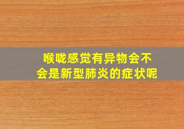 喉咙感觉有异物会不会是新型肺炎的症状呢