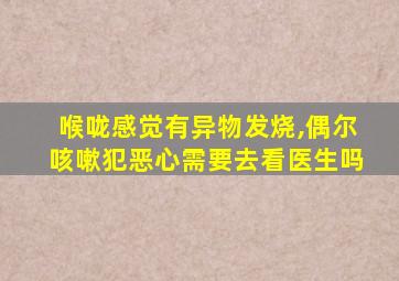 喉咙感觉有异物发烧,偶尔咳嗽犯恶心需要去看医生吗