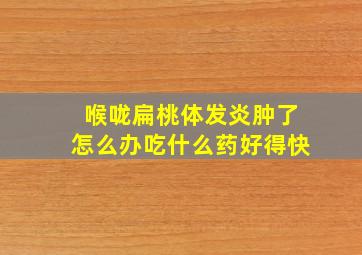 喉咙扁桃体发炎肿了怎么办吃什么药好得快