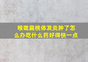 喉咙扁桃体发炎肿了怎么办吃什么药好得快一点