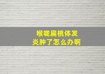 喉咙扁桃体发炎肿了怎么办啊