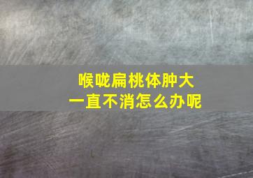 喉咙扁桃体肿大一直不消怎么办呢