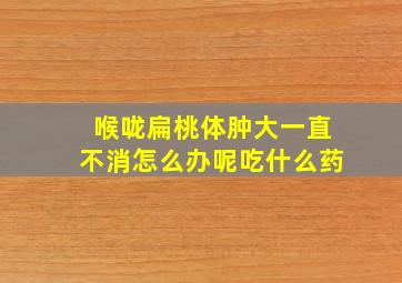 喉咙扁桃体肿大一直不消怎么办呢吃什么药