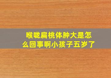 喉咙扁桃体肿大是怎么回事啊小孩子五岁了