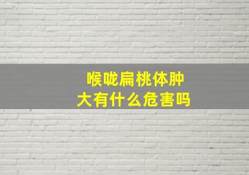 喉咙扁桃体肿大有什么危害吗