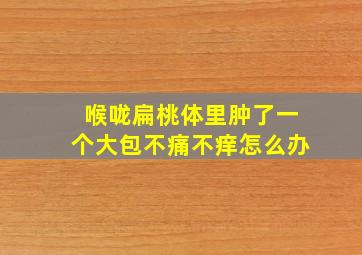 喉咙扁桃体里肿了一个大包不痛不痒怎么办