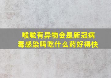 喉咙有异物会是新冠病毒感染吗吃什么药好得快