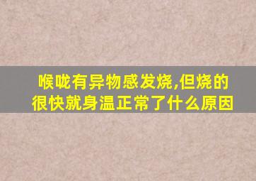 喉咙有异物感发烧,但烧的很快就身温正常了什么原因