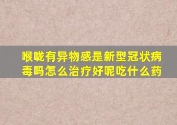 喉咙有异物感是新型冠状病毒吗怎么治疗好呢吃什么药