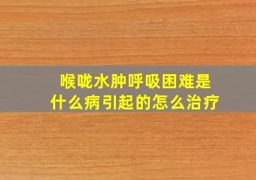 喉咙水肿呼吸困难是什么病引起的怎么治疗