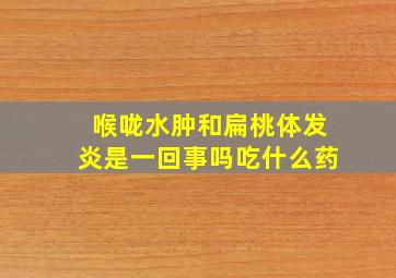 喉咙水肿和扁桃体发炎是一回事吗吃什么药