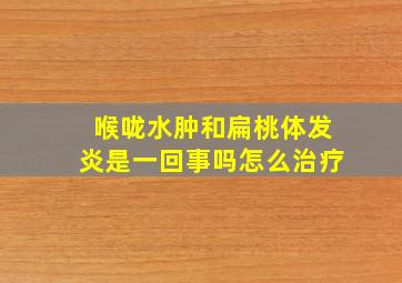 喉咙水肿和扁桃体发炎是一回事吗怎么治疗