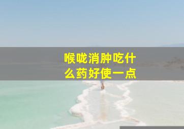 喉咙消肿吃什么药好使一点