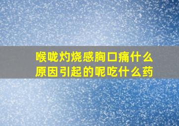 喉咙灼烧感胸口痛什么原因引起的呢吃什么药