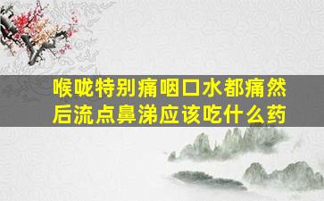 喉咙特别痛咽口水都痛然后流点鼻涕应该吃什么药