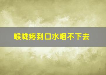 喉咙疼到口水咽不下去