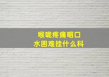 喉咙疼痛咽口水困难挂什么科