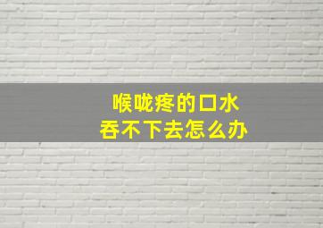 喉咙疼的口水吞不下去怎么办