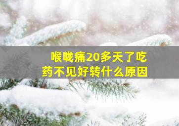 喉咙痛20多天了吃药不见好转什么原因