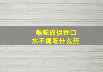 喉咙痛但吞口水不痛吃什么药