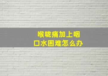 喉咙痛加上咽口水困难怎么办