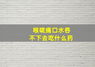 喉咙痛口水吞不下去吃什么药