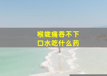 喉咙痛吞不下口水吃什么药