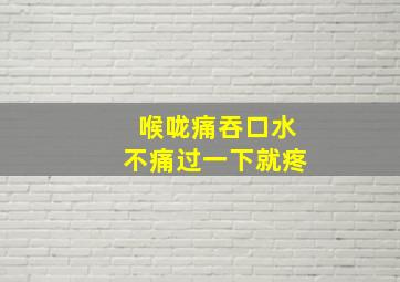 喉咙痛吞口水不痛过一下就疼