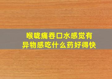 喉咙痛吞口水感觉有异物感吃什么药好得快