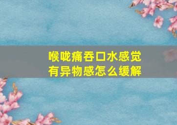 喉咙痛吞口水感觉有异物感怎么缓解