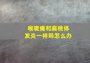 喉咙痛和扁桃体发炎一样吗怎么办