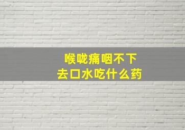 喉咙痛咽不下去口水吃什么药