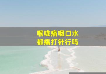 喉咙痛咽口水都痛打针行吗